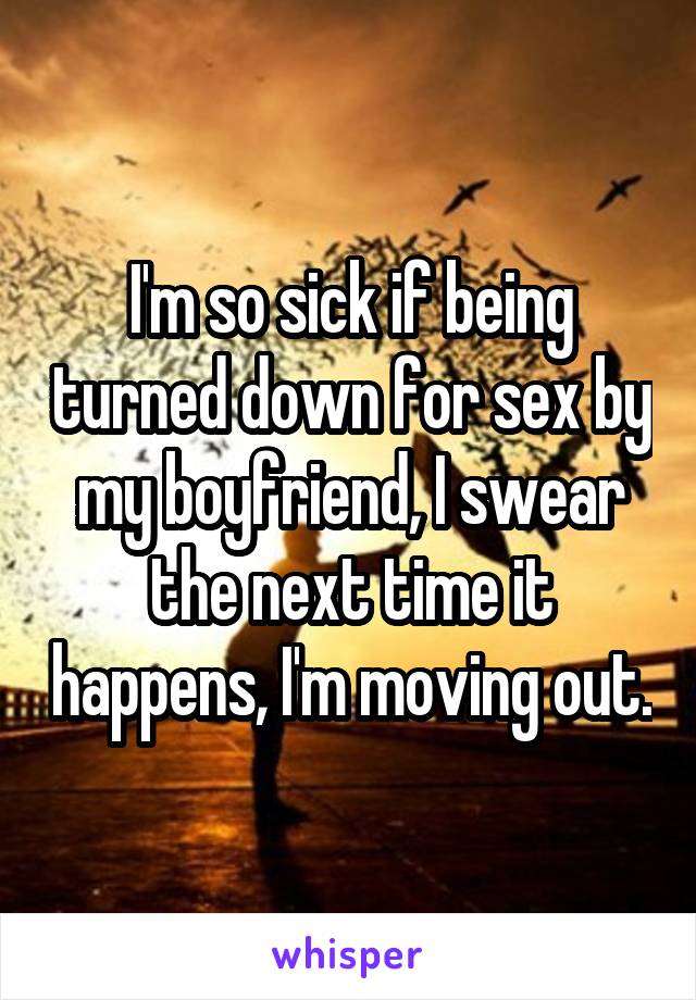 I'm so sick if being turned down for sex by my boyfriend, I swear the next time it happens, I'm moving out.