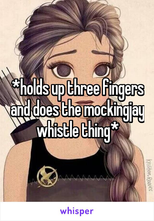 *holds up three fingers and does the mockingjay whistle thing*