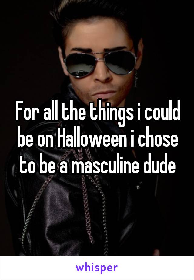 For all the things i could be on Halloween i chose to be a masculine dude