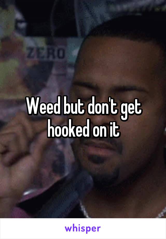 Weed but don't get hooked on it