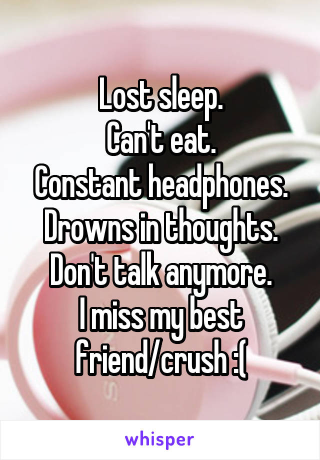 Lost sleep.
Can't eat.
Constant headphones.
Drowns in thoughts.
Don't talk anymore.
I miss my best friend/crush :(