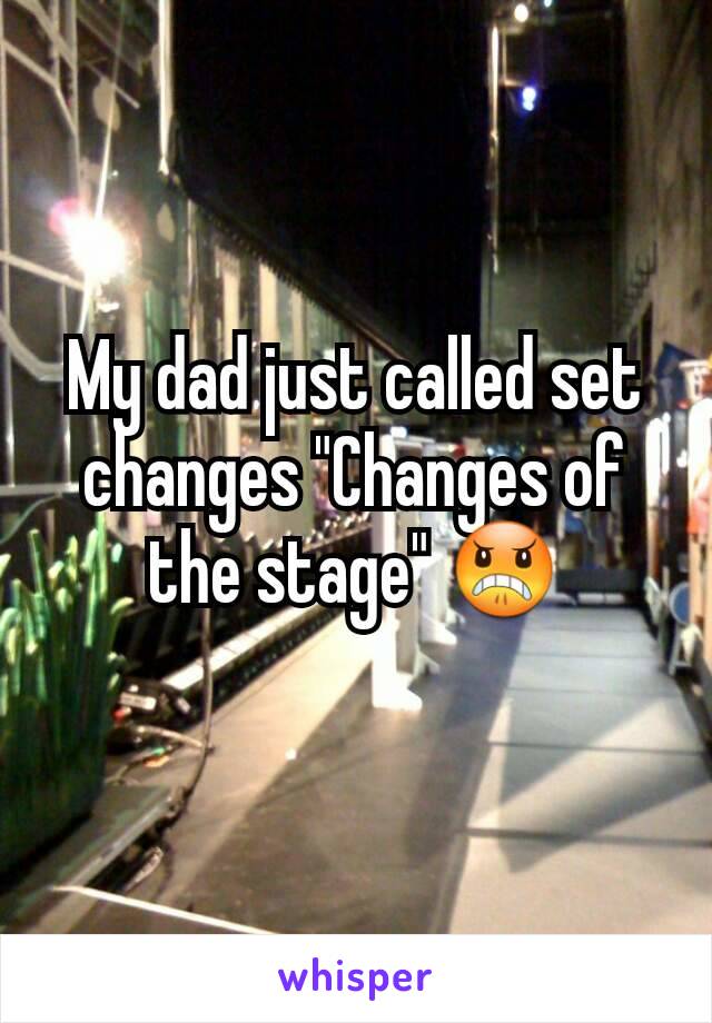 My dad just called set changes "Changes of the stage" 😠