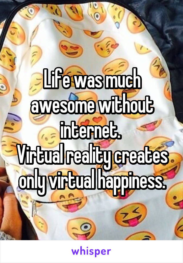 Life was much awesome without internet. 
Virtual reality creates only virtual happiness.