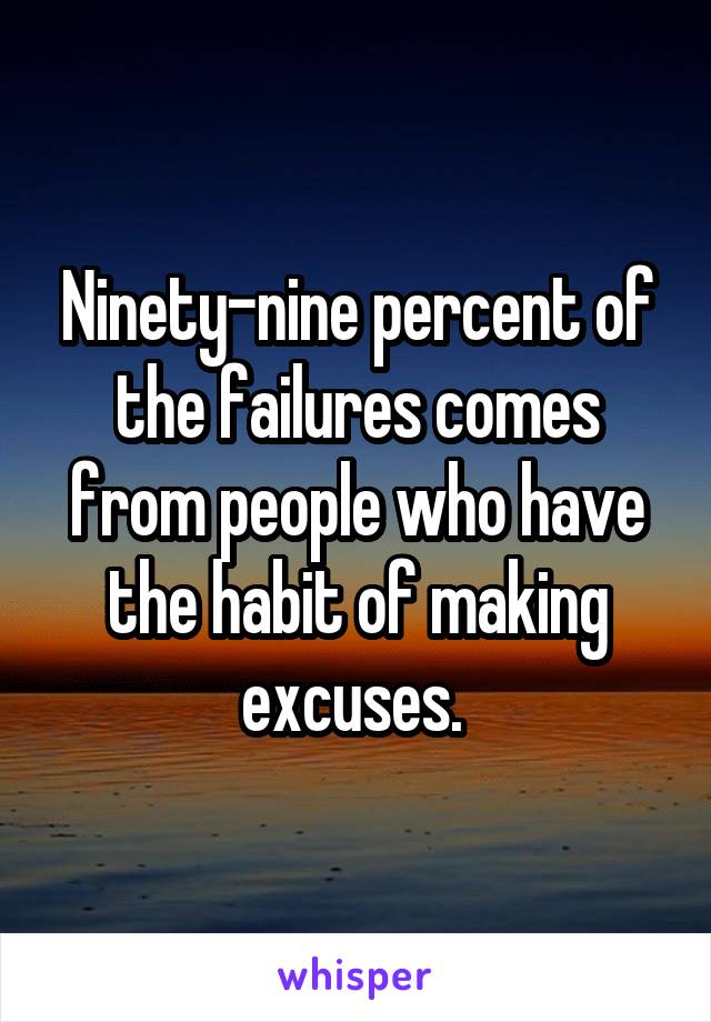 Ninety-nine percent of the failures comes from people who have the habit of making excuses. 