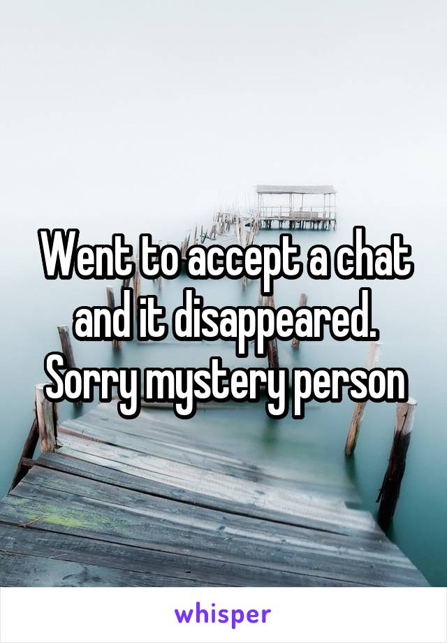 Went to accept a chat and it disappeared. Sorry mystery person
