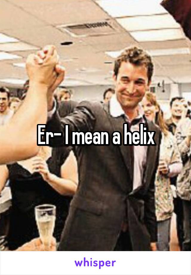 Er- I mean a helix
