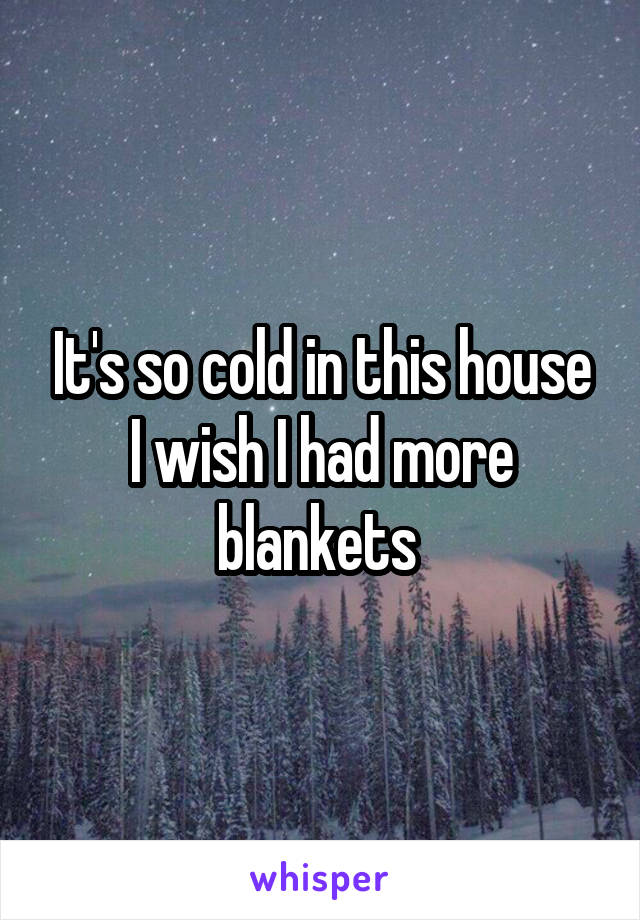 It's so cold in this house I wish I had more blankets 