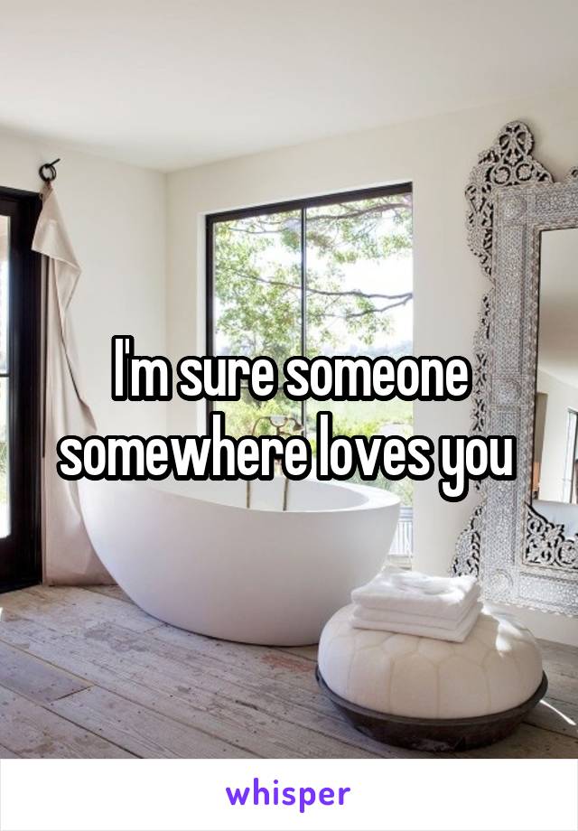 I'm sure someone somewhere loves you 