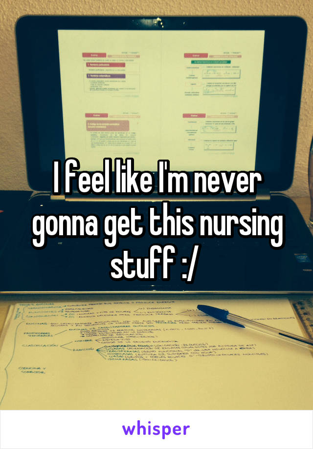 I feel like I'm never gonna get this nursing stuff :/ 