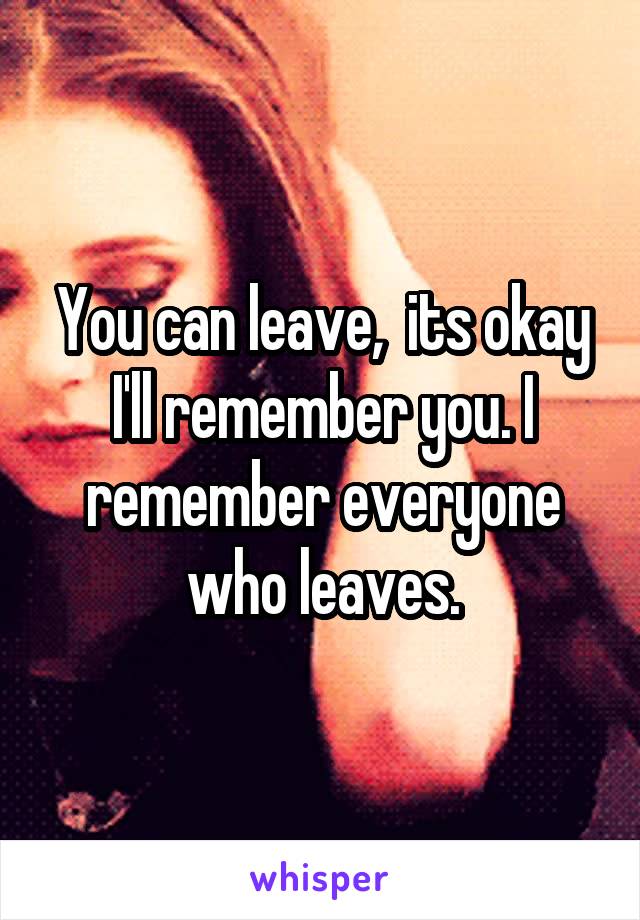 You can leave,  its okay I'll remember you. I remember everyone who leaves.