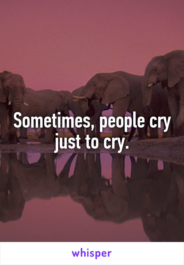 Sometimes, people cry just to cry.