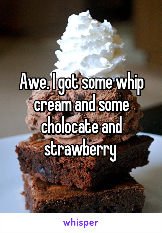 Awe. I got some whip cream and some cholocate and strawberry 