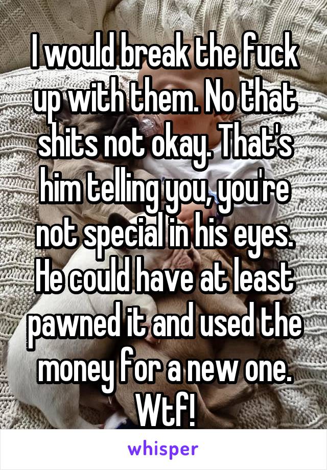 I would break the fuck up with them. No that shits not okay. That's him telling you, you're not special in his eyes. He could have at least pawned it and used the money for a new one. Wtf!