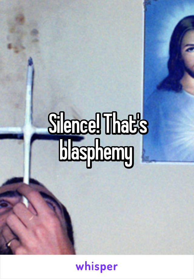 Silence! That's blasphemy 