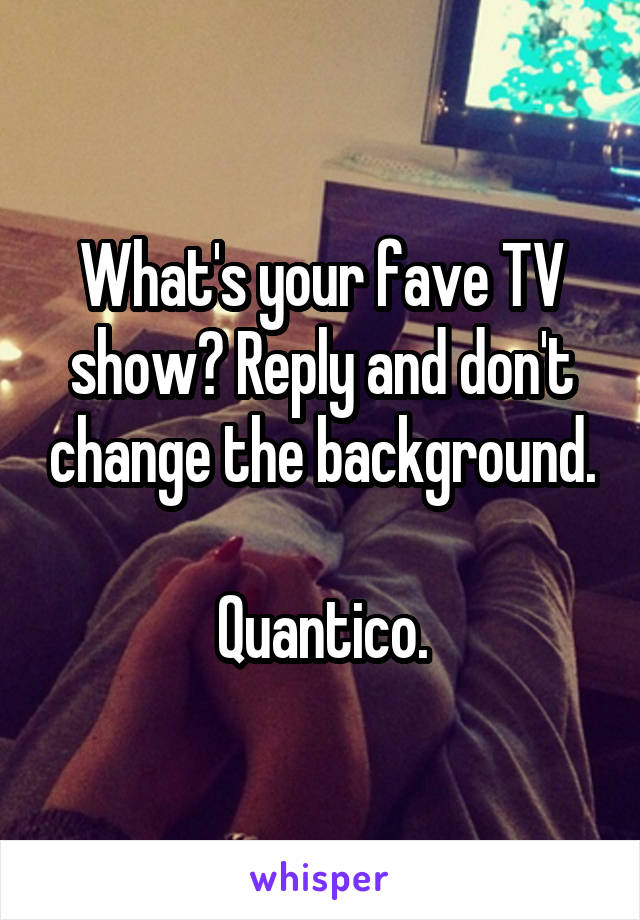 What's your fave TV show? Reply and don't change the background.

Quantico.
