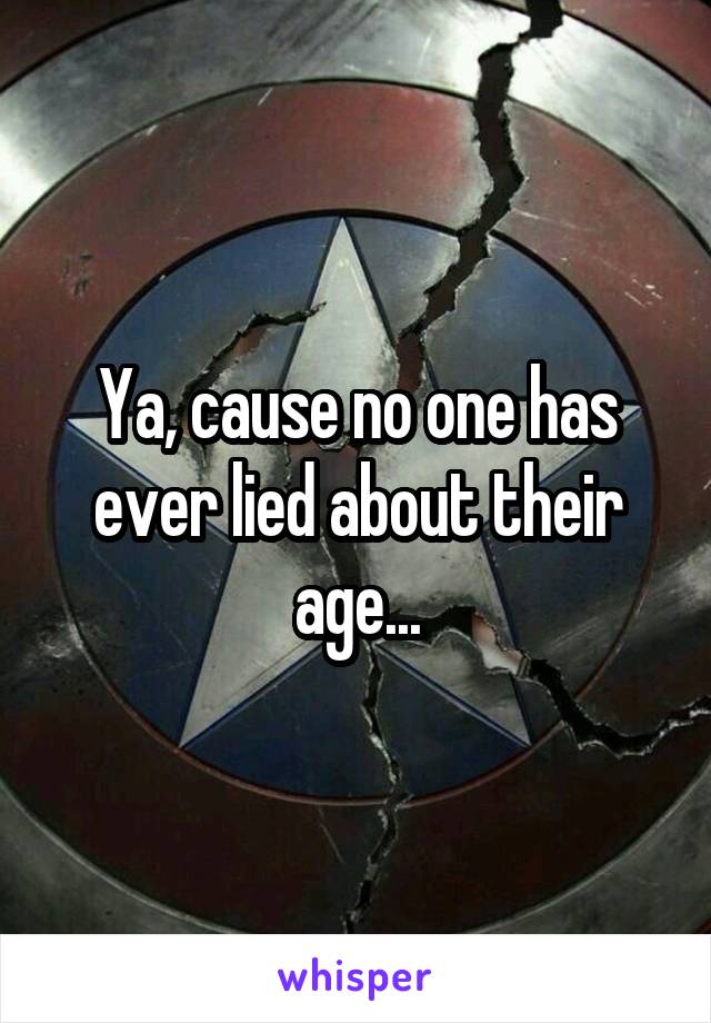 Ya, cause no one has ever lied about their age...