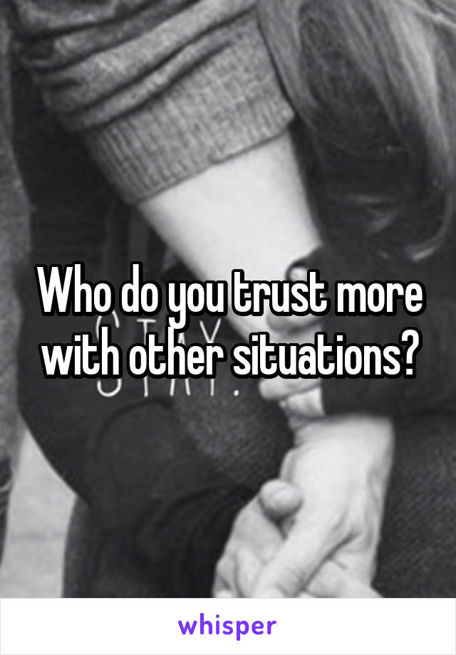 Who do you trust more with other situations?