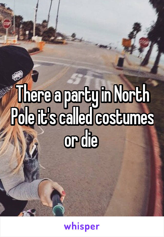There a party in North Pole it's called costumes or die 