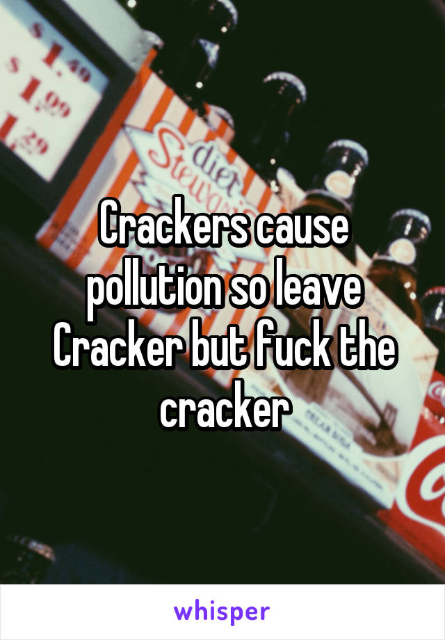Crackers cause pollution so leave Cracker but fuck the cracker