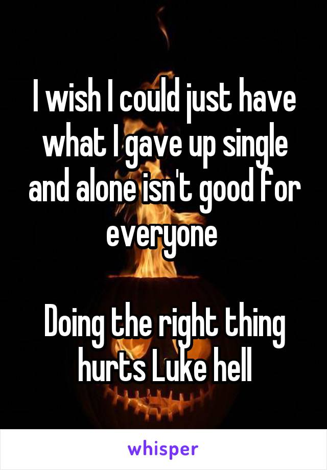 I wish I could just have what I gave up single and alone isn't good for everyone 

Doing the right thing hurts Luke hell