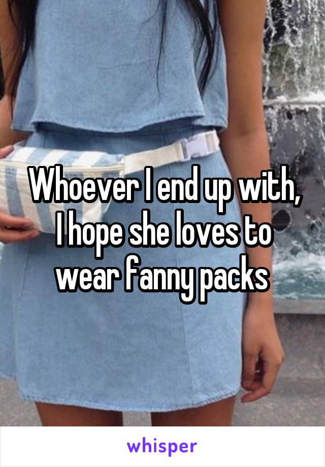 Whoever I end up with, I hope she loves to wear fanny packs 