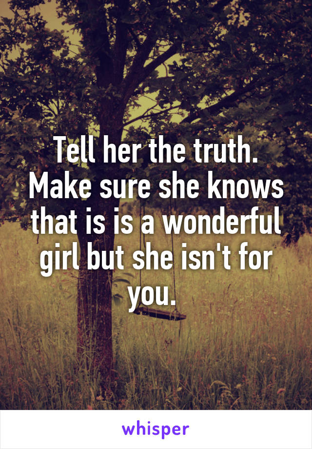 Tell her the truth. Make sure she knows that is is a wonderful girl but she isn't for you. 