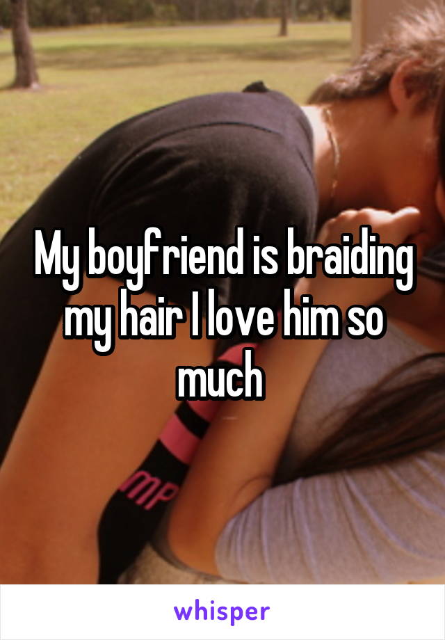 My boyfriend is braiding my hair I love him so much 