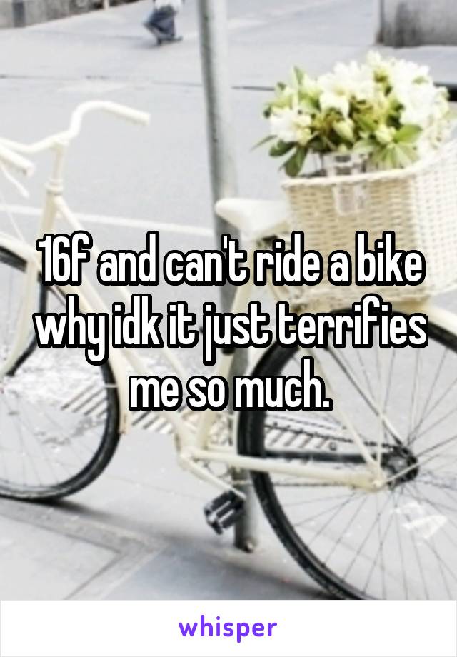 16f and can't ride a bike why idk it just terrifies me so much.