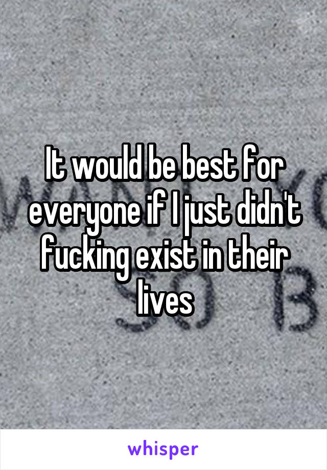It would be best for everyone if I just didn't fucking exist in their lives
