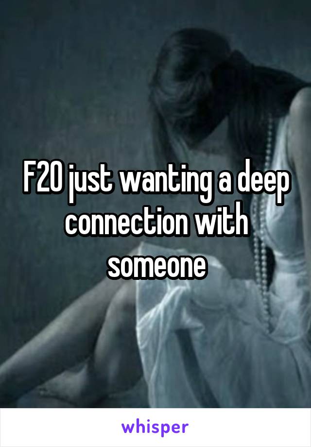 F20 just wanting a deep connection with someone