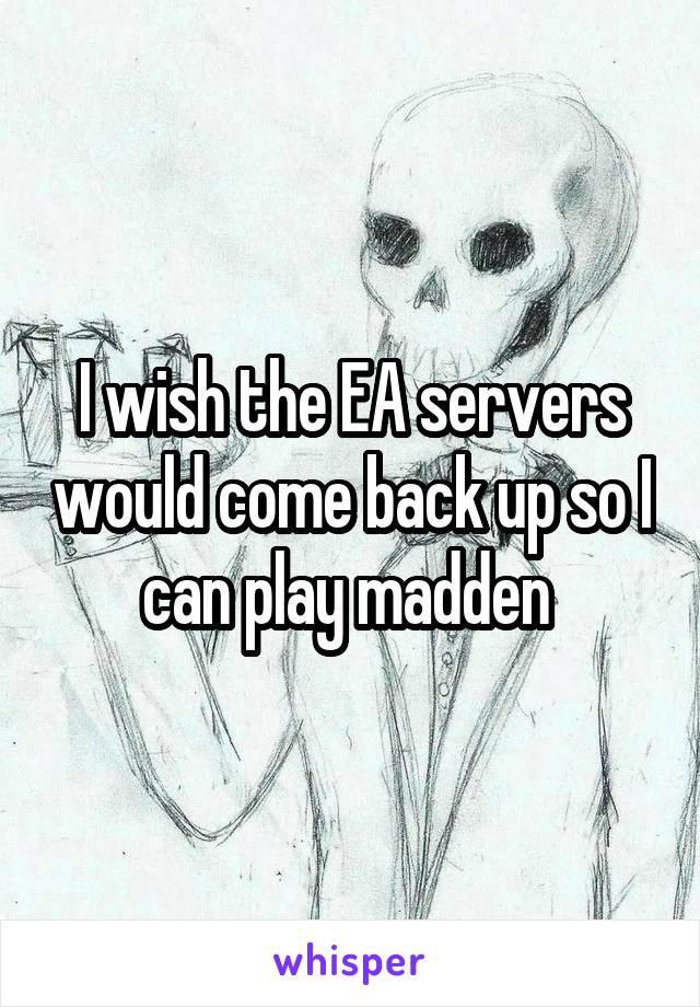 I wish the EA servers would come back up so I can play madden 