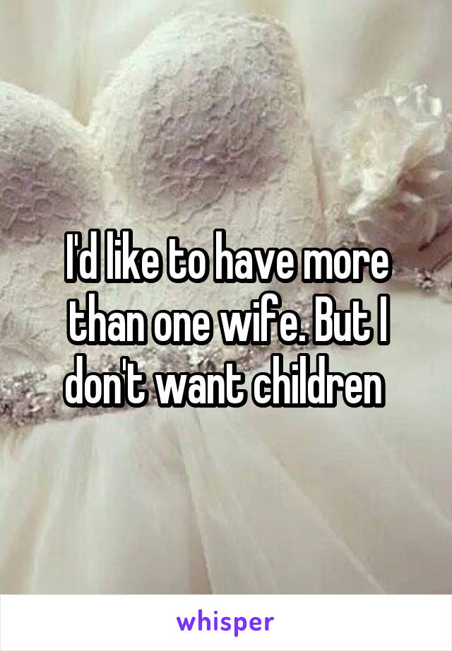 I'd like to have more than one wife. But I don't want children 