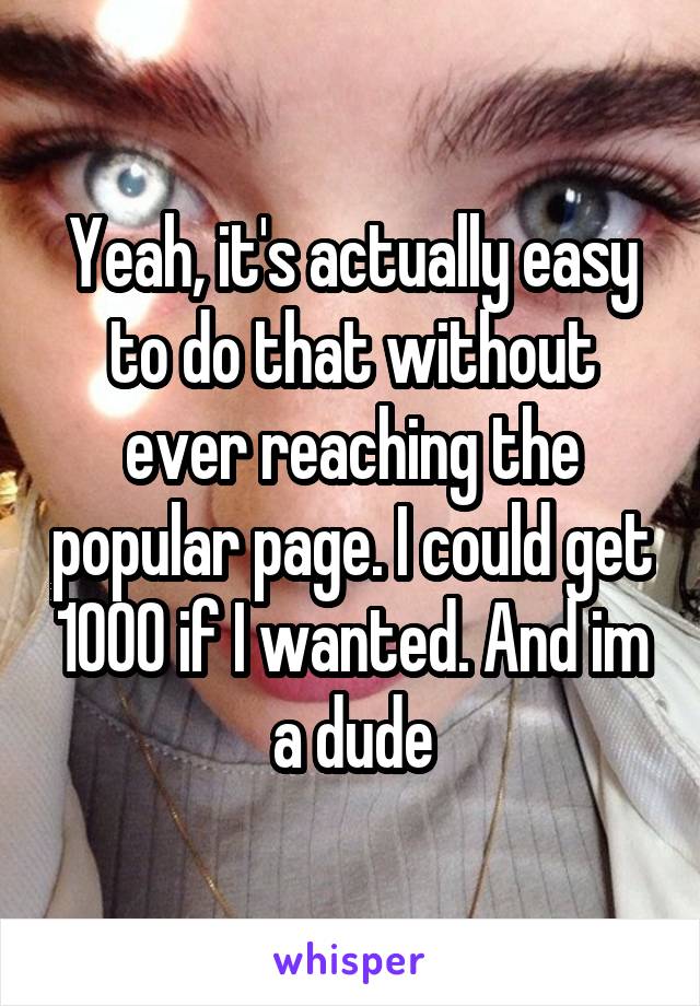Yeah, it's actually easy to do that without ever reaching the popular page. I could get 1000 if I wanted. And im a dude