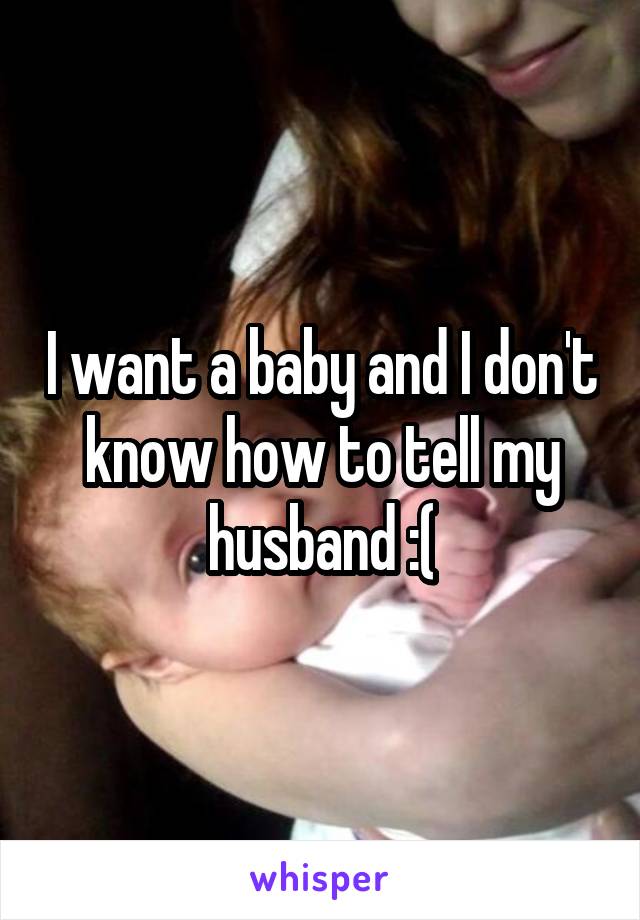 I want a baby and I don't know how to tell my husband :(