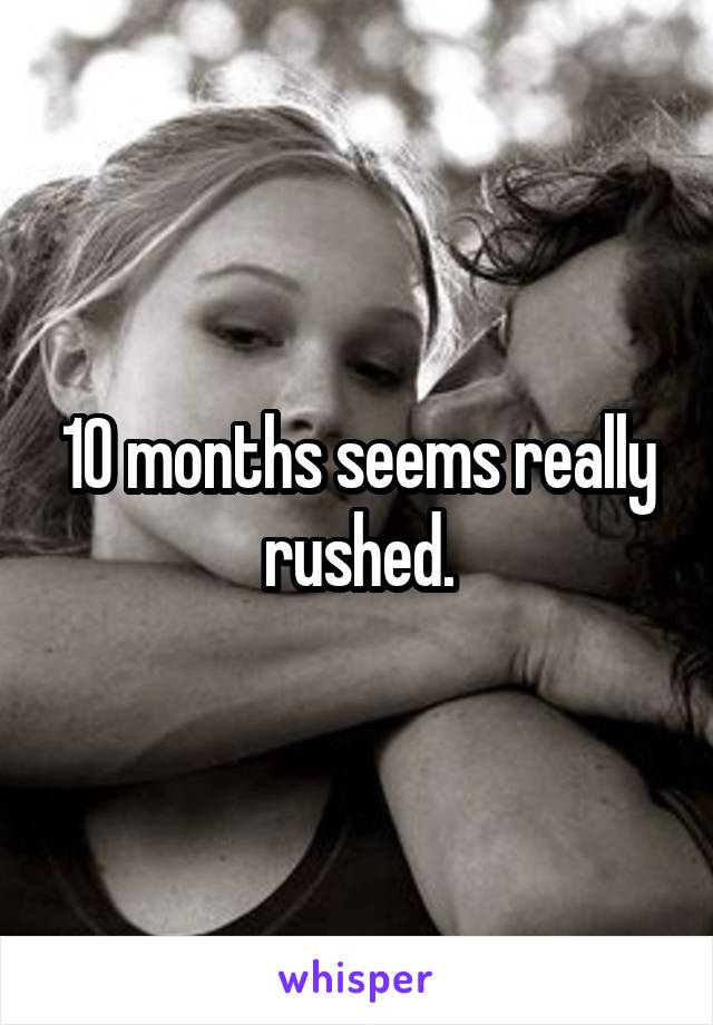 10 months seems really rushed.