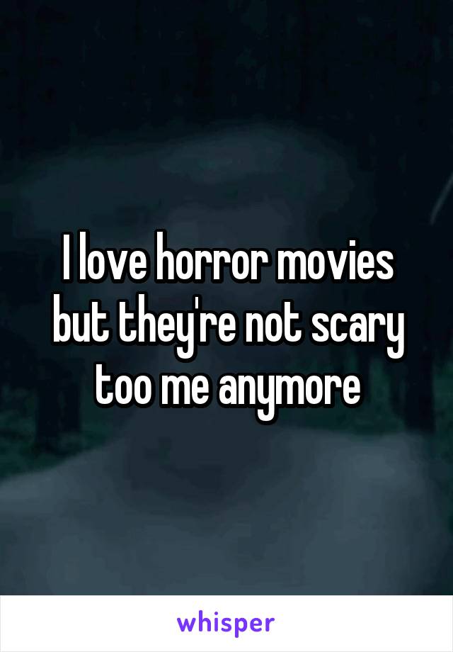 I love horror movies but they're not scary too me anymore