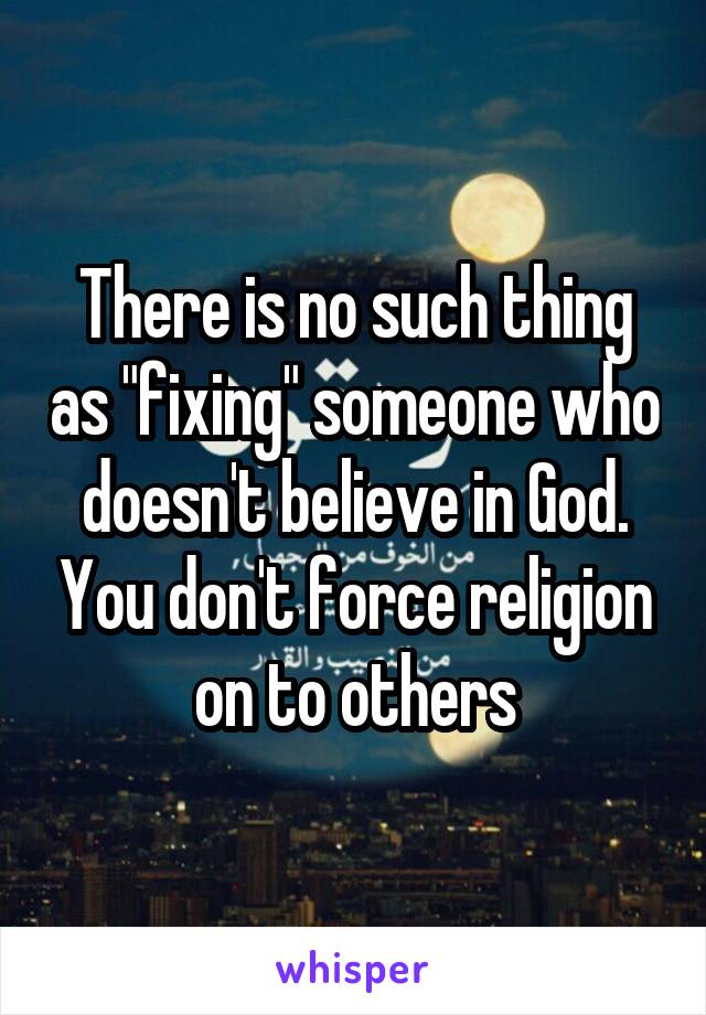 There is no such thing as "fixing" someone who doesn't believe in God. You don't force religion on to others