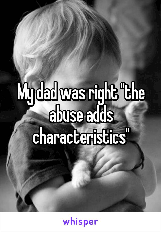 My dad was right "the abuse adds characteristics"