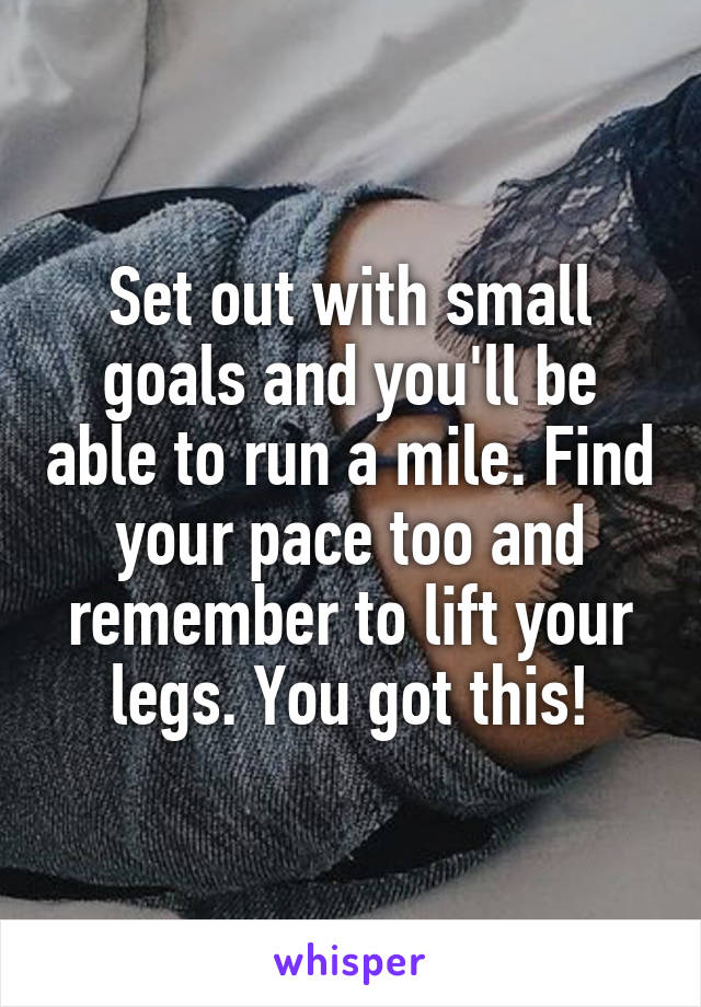 Set out with small goals and you'll be able to run a mile. Find your pace too and remember to lift your legs. You got this!