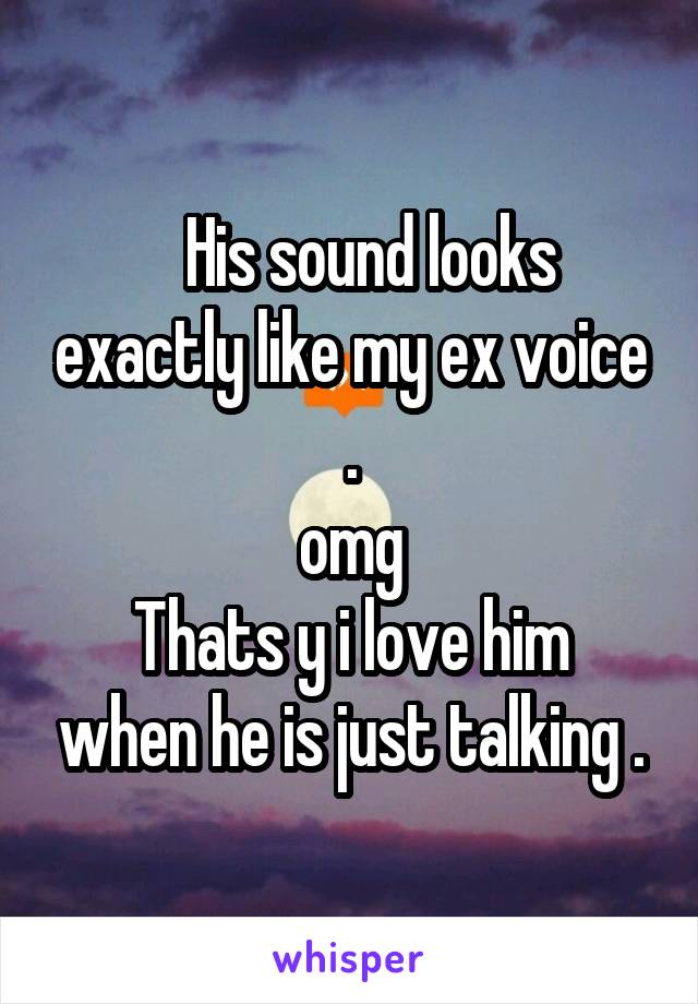    His sound looks exactly like my ex voice .
omg
Thats y i love him when he is just talking .