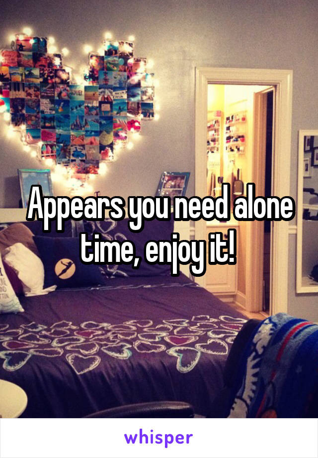 Appears you need alone time, enjoy it! 
