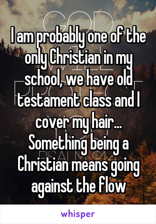 I am probably one of the only Christian in my school, we have old testament class and I cover my hair...
Something being a Christian means going against the flow