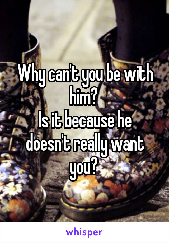 Why can't you be with him? 
Is it because he doesn't really want you? 