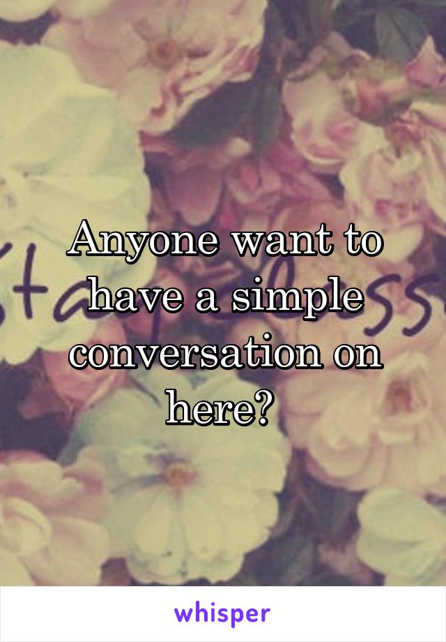 Anyone want to have a simple conversation on here? 