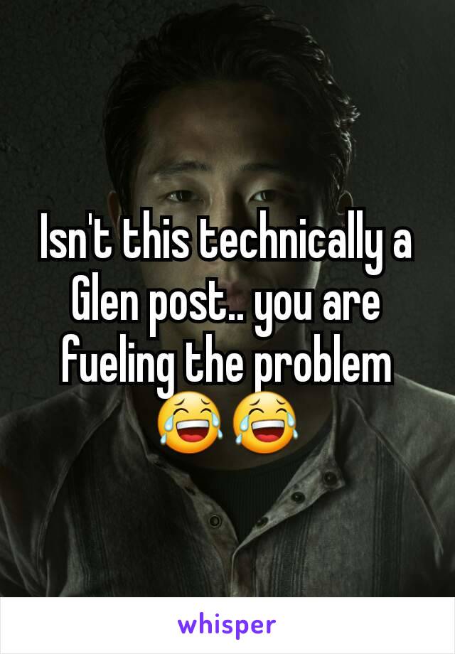 Isn't this technically a Glen post.. you are fueling the problem 😂😂