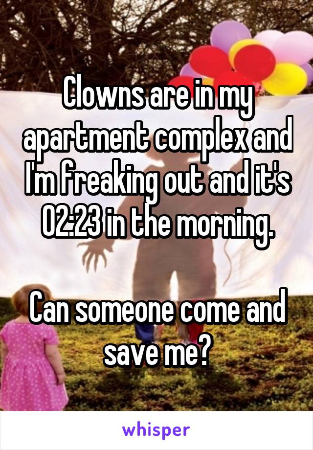 Clowns are in my apartment complex and I'm freaking out and it's 02:23 in the morning.

Can someone come and save me?