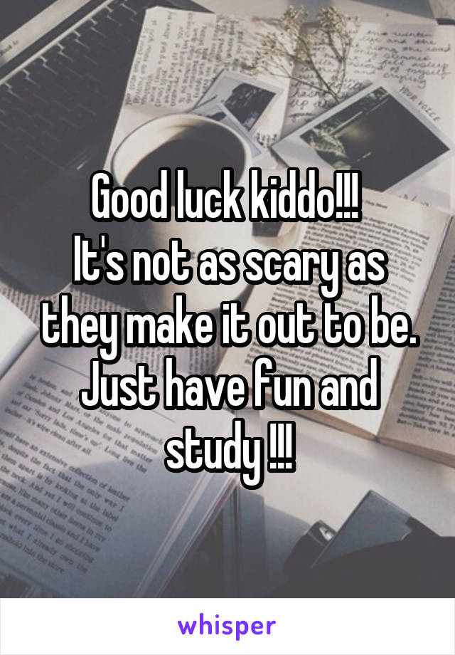 Good luck kiddo!!! 
It's not as scary as they make it out to be.
Just have fun and study !!!