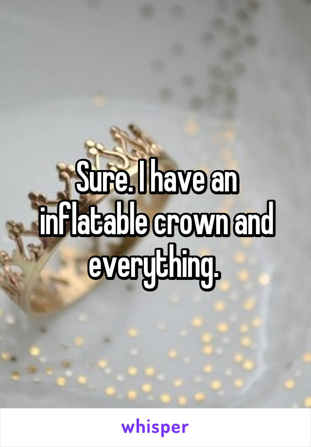 Sure. I have an inflatable crown and everything. 