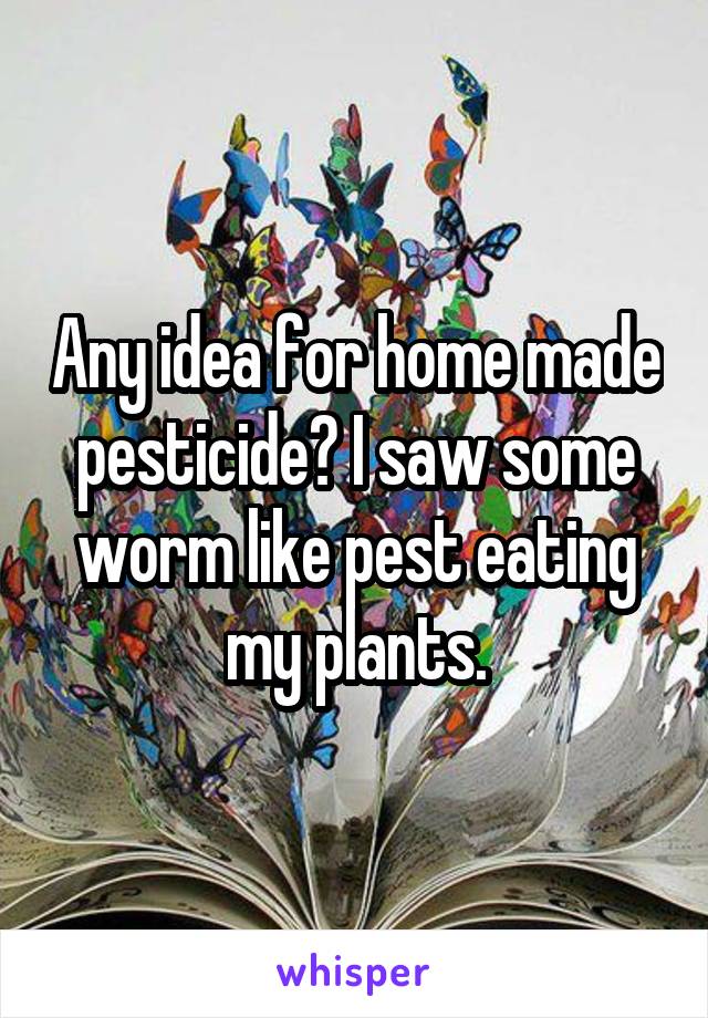 Any idea for home made pesticide? I saw some worm like pest eating my plants.