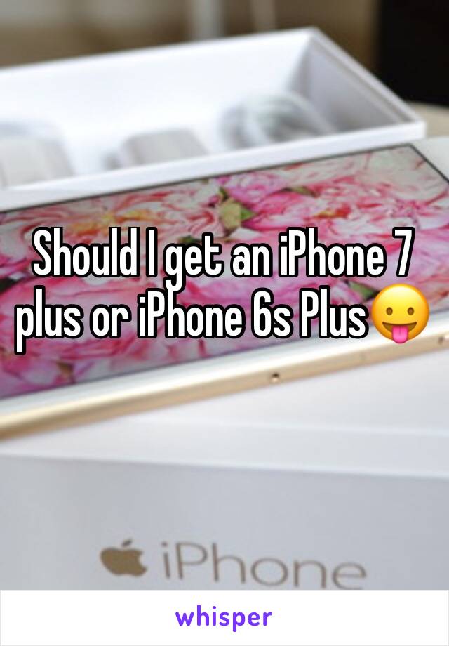 Should I get an iPhone 7 plus or iPhone 6s PlusðŸ˜›